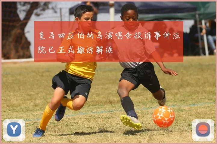 皇马回应伯纳乌演唱会投诉事件法院已正式撤诉解读