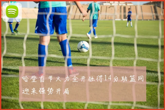 哈登首节火力全开独得14分助篮网迎来强势开局