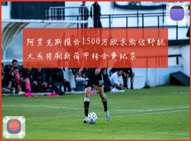阿贾克斯报价1500万欧求购佐野航大或将刷新荷甲转会费纪录