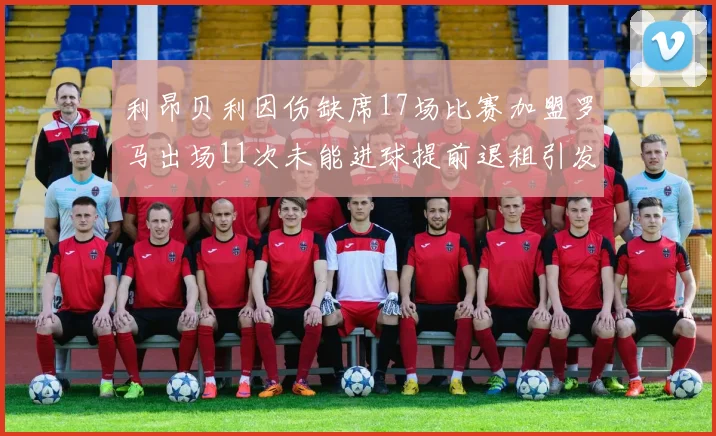 利昂贝利因伤缺席17场比赛加盟罗马出场11次未能进球提前退租引发关注