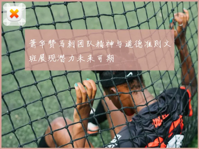 萧华赞马刺团队精神与道德准则文班展现潜力未来可期