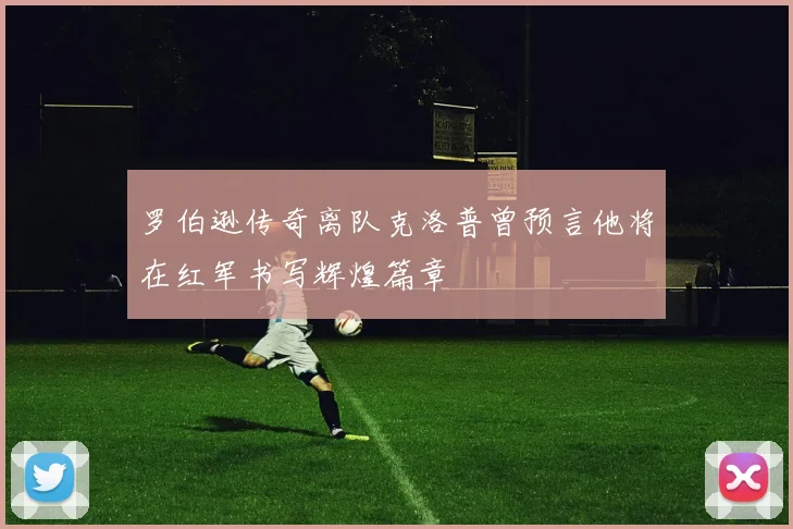 罗伯逊传奇离队克洛普曾预言他将在红军书写辉煌篇章