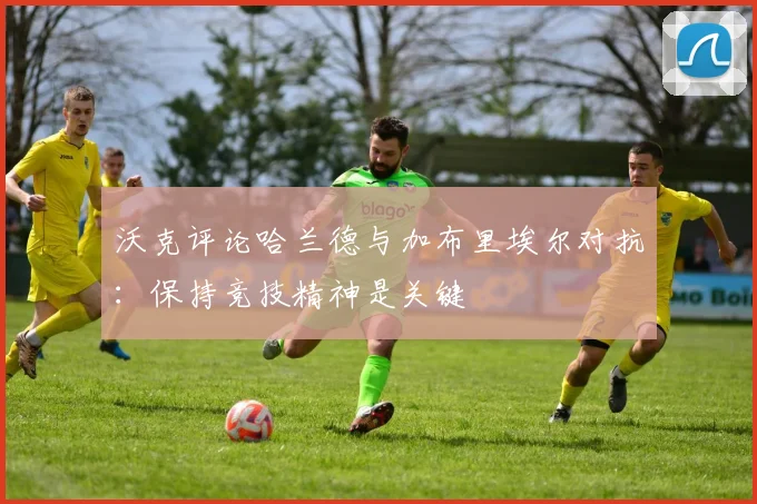 沃克评论哈兰德与加布里埃尔对抗：保持竞技精神是关键