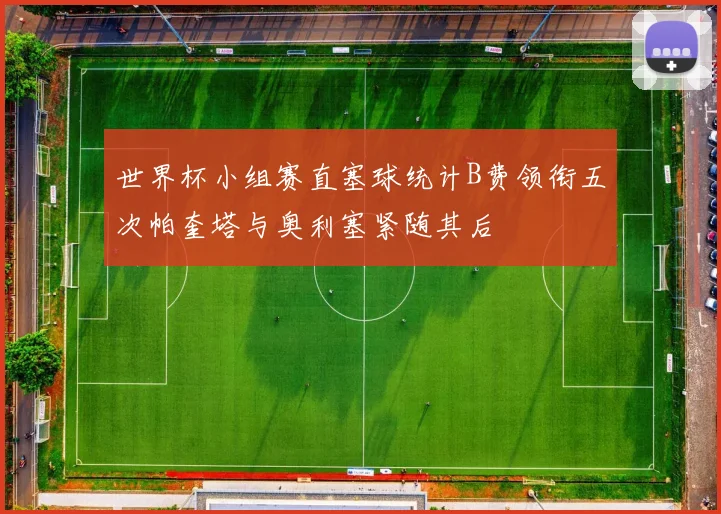 世界杯小组赛直塞球统计B费领衔五次帕奎塔与奥利塞紧随其后