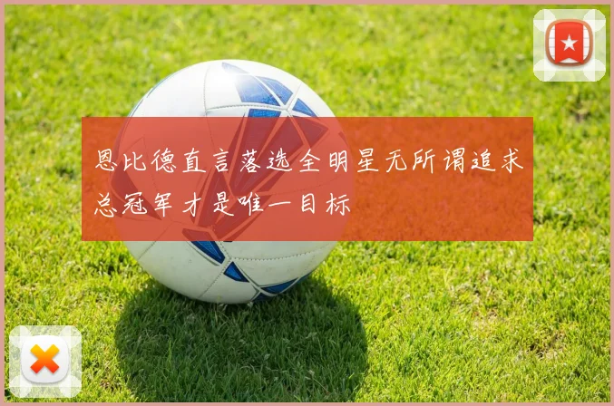 恩比德直言落选全明星无所谓追求总冠军才是唯一目标
