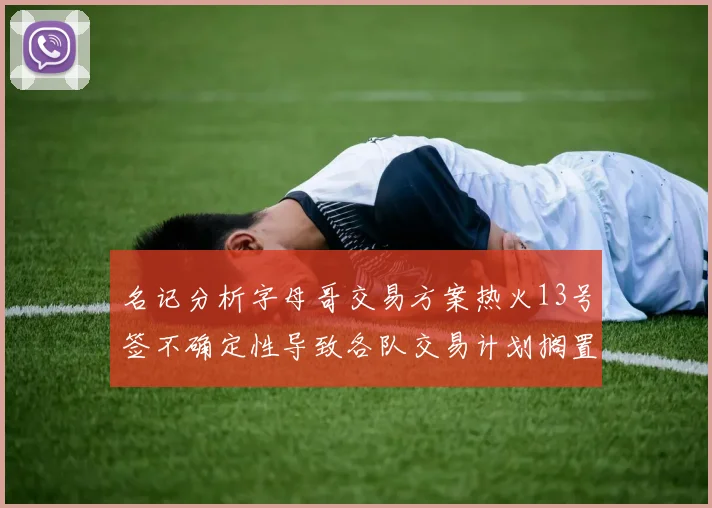 名记分析字母哥交易方案热火13号签不确定性导致各队交易计划搁置