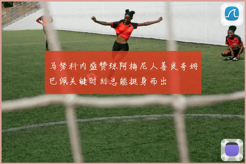 马努科内盛赞琼阿梅尼人善良夸姆巴佩关键时刻总能挺身而出