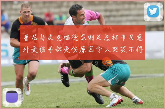 鲁尼与皮克福德录制足总杯节目意外受伤手部受伤原因令人哭笑不得