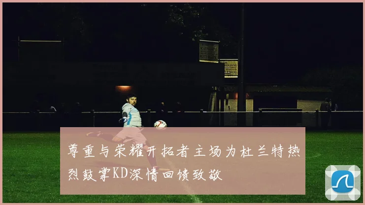 尊重与荣耀开拓者主场为杜兰特热烈鼓掌KD深情回馈致敬