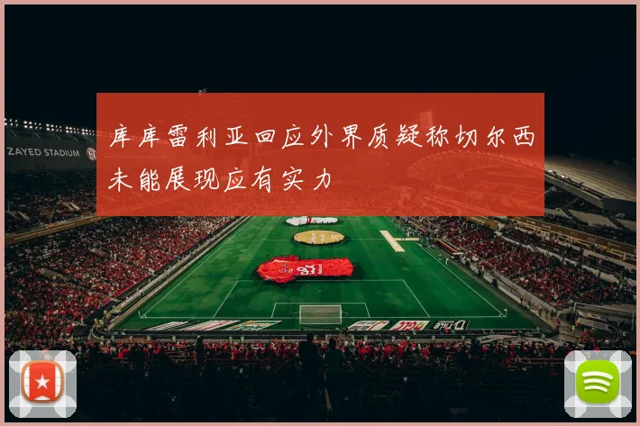 库库雷利亚回应外界质疑称切尔西未能展现应有实力