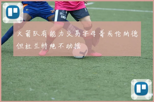 火箭队有能力交易字母哥或伦纳德但杜兰特绝不动摇