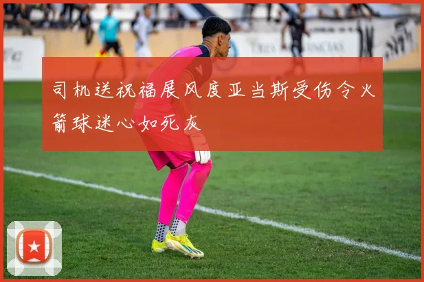 司机送祝福展风度亚当斯受伤令火箭球迷心如死灰