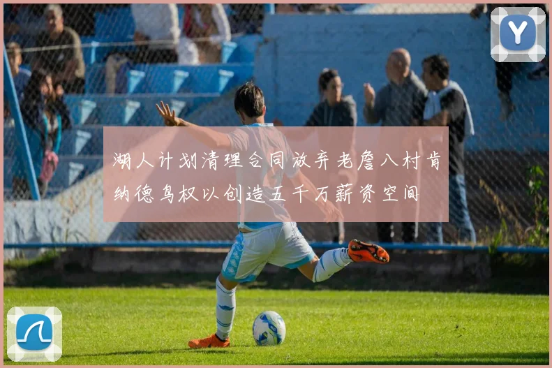 湖人计划清理合同放弃老詹八村肯纳德鸟权以创造五千万薪资空间