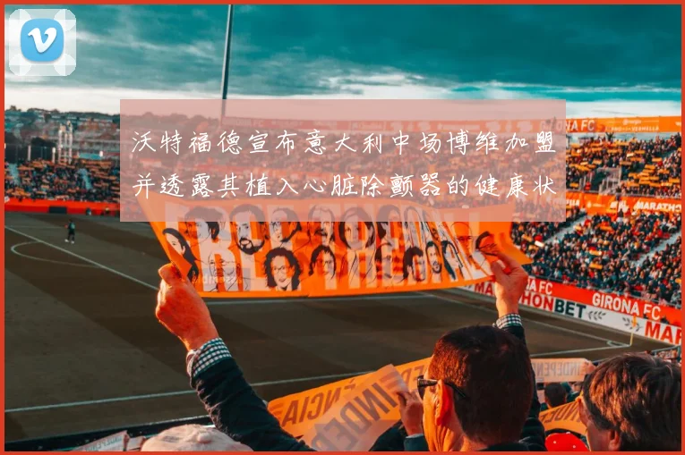 沃特福德宣布意大利中场博维加盟并透露其植入心脏除颤器的健康状况