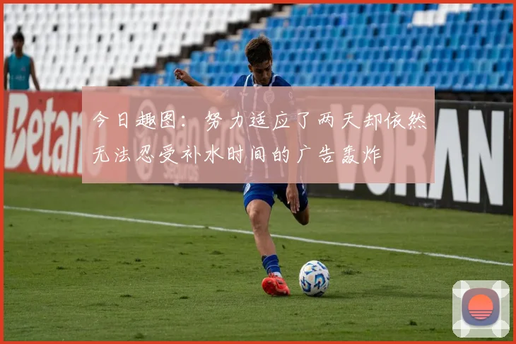 今日趣图：努力适应了两天却依然无法忍受补水时间的广告轰炸