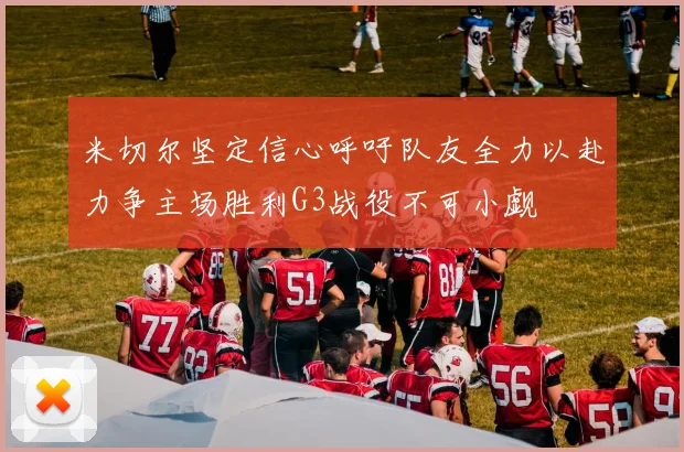 米切尔坚定信心呼吁队友全力以赴力争主场胜利G3战役不可小觑