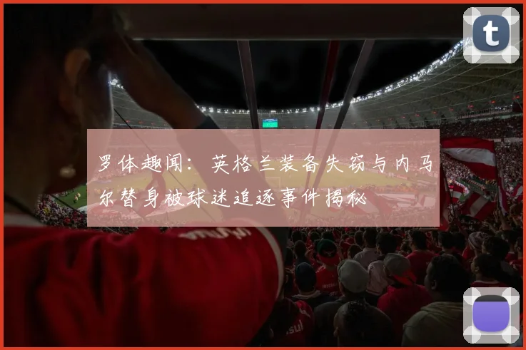 罗体趣闻：英格兰装备失窃与内马尔替身被球迷追逐事件揭秘