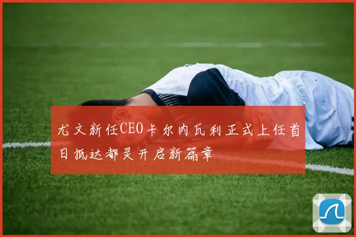 尤文新任CEO卡尔内瓦利正式上任首日抵达都灵开启新篇章