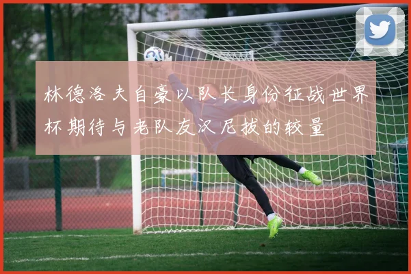 林德洛夫自豪以队长身份征战世界杯期待与老队友汉尼拔的较量
