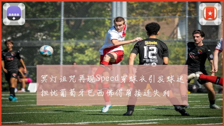 冥灯诅咒再现Speed穿球衣引发球迷担忧葡萄牙巴西佛得角接连失利