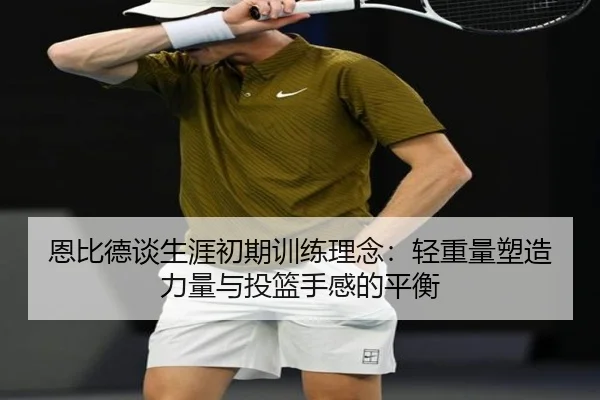 恩比德谈生涯初期训练理念:轻重量塑造力量与投篮手感的平衡
